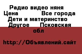 Радио видео няня  › Цена ­ 4 500 - Все города Дети и материнство » Другое   . Псковская обл.